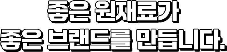 좋은 원재료가 좋은 브랜드를 만듭니다.
